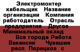 Электромонтер-кабельщик › Название организации ­ Компания-работодатель › Отрасль предприятия ­ Другое › Минимальный оклад ­ 50 000 - Все города Работа » Вакансии   . Чувашия респ.,Порецкое. с.